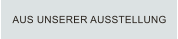 AUS UNSERER AUSSTELLUNG